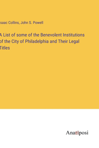 List of some of the Benevolent Institutions of the City of Philadelphia and Their Legal Titles