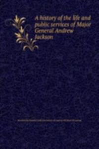 history of the life and public services of Major General Andrew Jackson