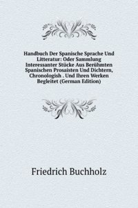 Handbuch Der Spanische Sprache Und Litteratur: Oder Sammlung Interessanter Stucke Aus Beruhmten Spanischen Prosaisten Und Dichtern, Chronologish . Und Ihren Werken Begleitet (German Edition)