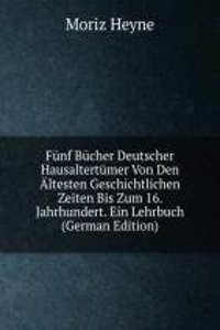 Funf Bucher Deutscher Hausaltertumer Von Den Altesten Geschichtlichen Zeiten Bis Zum 16. Jahrhundert. Ein Lehrbuch (German Edition)