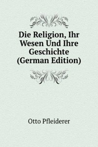 Die Religion, Ihr Wesen Und Ihre Geschichte (German Edition)