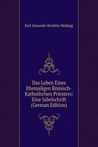 Das Leben Eines Ehemaligen Romisch-Katholischen Priesters: Eine Jubelschrift (German Edition)
