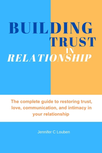 Building trust in relationship: The complete guide to restoring trust, love, communication, and intimacy in your relationship