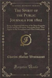 The Spirit of the Public Journals for 1802, Vol. 6: Being an Impartial Selection of the Most Exquisite Essays and Jeux d'Esprits, Principally Prose, That Appear in the Newspapers and Other Publications (Classic Reprint): Being an Impartial Selection of the Most Exquisite Essays and Jeux d'Esprits, Principally Prose, That Appear in the Newspapers and Other Publication