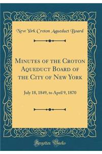 Minutes of the Croton Aqueduct Board of the City of New York: July 18, 1849, to April 9, 1870 (Classic Reprint)