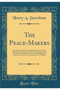 The Peace-Makers: A Sermon Preached in the Tenth Presbyterian Church, Philadelphia, on Sunday, April 9, 1865, Appointed by the Governor of Pennsylvania as a Day of Thanksgiving for the Recent Victories of the National Forces in Virginia (Classic Re