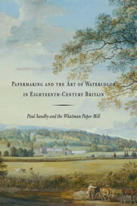 Papermaking and the Art of Watercolor in Eighteenth-Century Britain: Paul Sandby and the Whatman Paper Mill: Paul Sandby and the Whatman Paper Mill