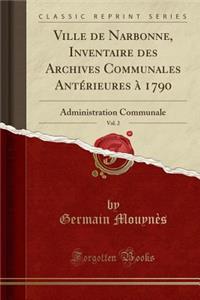 Ville de Narbonne, Inventaire Des Archives Communales AntÃ©rieures Ã? 1790, Vol. 2: Administration Communale (Classic Reprint)