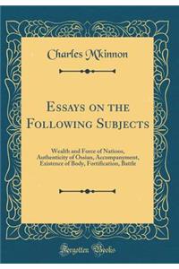 Essays on the Following Subjects: Wealth and Force of Nations, Authenticity of Ossian, Accompanyment, Existence of Body, Fortification, Battle (Classic Reprint)