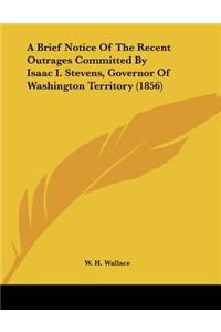 A Brief Notice Of The Recent Outrages Committed By Isaac I. Stevens, Governor Of Washington Territory (1856)