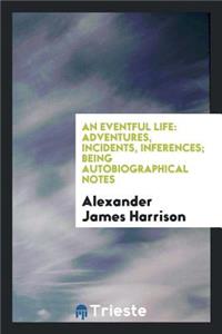 An Eventful Life: Adventures, Incidents, Inferences, Being Autobiographical Notes