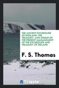The Ancient Exchequer of England; The Treasury; And Origin of the Present Management of the Exchequer and Treasury of Ireland