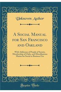 A Social Manual for San Francisco and Oakland: With Addresses of People of Society, Membership of Clubs, and Miscellaneous Matter for Social or Business Use (Classic Reprint)