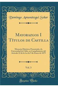 Mayorazgos I TÃ­tulos de Castilla, Vol. 3: Memoria HistÃ³rica Presentada a la Universidad de Chile, En Cumplimiento del ArtÃ­culo 22 de la Lei de 9 de Enero de 1879 (Classic Reprint)