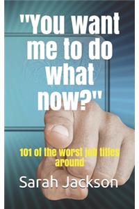 You want me to do what now?