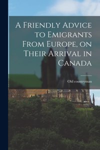 A Friendly Advice to Emigrants From Europe, on Their Arrival in Canada [microform]