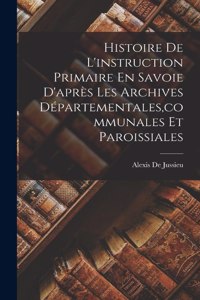 Histoire De L'instruction Primaire En Savoie D'après Les Archives Départementales, communales Et Paroissiales