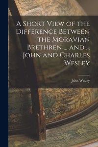 Short View of the Difference Between the Moravian Brethren ... and ... John and Charles Wesley