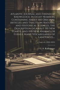 Atlantic Journal and Friend of Knowledge. In Eight Numbers. Containing About 160 Original Articles and Tracts on Natural and Historical Sciences, the Description of About 150 New Plants, and 100 New Animals or Fossils. Many Vocabularies of Language