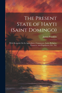 Present State of Hayti (Saint Domingo): With Remarks On Its Agriculture, Commerce, Laws, Religion, Finances, and Population, Etc., Etc