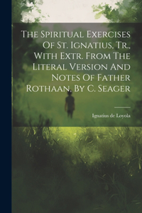Spiritual Exercises Of St. Ignatius, Tr., With Extr. From The Literal Version And Notes Of Father Rothaan, By C. Seager