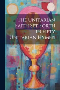 The Unitarian Faith set Forth in Fifty Unitarian Hymns