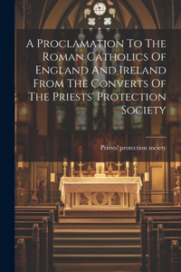 A Proclamation To The Roman Catholics Of England And Ireland From The Converts Of The Priests' Protection Society