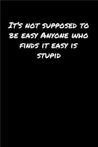 It's Not Supposed To Be Easy Anyone Who Finds It Easy Is Stupid