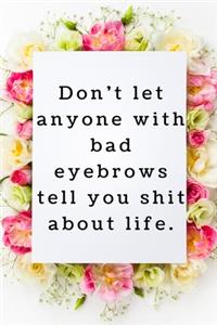 Don't let anyone with bad eyebrows tell you shit about life.