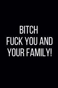 Bitch Fuck You And Your Family!
