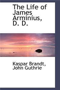 The Life of James Arminius, D. D.