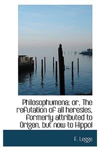 Philosophumena; Or, the Refutation of All Heresies, Formerly Attributed to Origen, But Now to Hippol