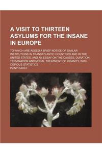 A Visit to Thirteen Asylums for the Insane in Europe; To Which Are Added a Brief Notice of Similar Institutions in Transatlantic Countries and in the United States, and an Essay on the Causes, Duration, Termination and Moral Treatment of Insanity,
