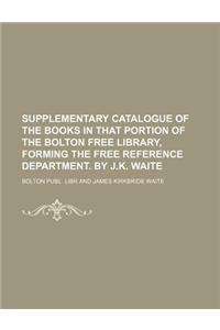 Supplementary Catalogue of the Books in That Portion of the Bolton Free Library, Forming the Free Reference Department. by J.K. Waite