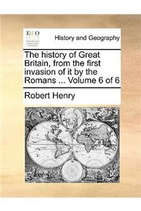 The History of Great Britain, from the First Invasion of It by the Romans ... Volume 6 of 6
