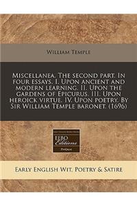 Miscellanea. the Second Part. in Four Essays. I. Upon Ancient and Modern Learning. II. Upon the Gardens of Epicurus. III. Upon Heroick Virtue. IV. Upon Poetry. by Sir William Temple Baronet. (1696)