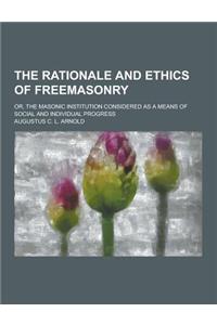 The Rationale and Ethics of Freemasonry; Or, the Masonic Institution Considered as a Means of Social and Individual Progress