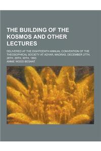 The Building of the Kosmos and Other Lectures; Delivered at the Eighteenth Annual Convention of the Theosophical Society at Adyar, Madras, December 27