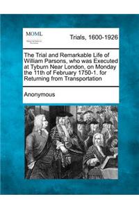Trial and Remarkable Life of William Parsons, Who Was Executed at Tyburn Near London, on Monday the 11th of February 1750-1. for Returning from Transportation