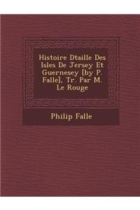 Histoire D Taill E Des Isles de Jersey Et Guernesey [By P. Falle], Tr. Par M. Le Rouge