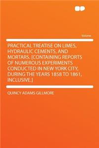 Practical Treatise on Limes, Hydraulic Cements, and Mortars. [Containing Reports of Numerous Experiments Conducted in New York City, During the Years 1858 to 1861, Inclusive.]