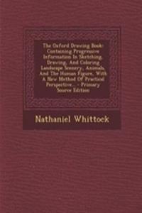 The Oxford Drawing Book: Containing Progressive Information in Sketching, Drawing, and Coloring Landscape Scenery, Animals, and the Human Figure, with a New Method of Practical Perspective... - Primary Source Edition: Containing Progressive Information in Sketching, Drawing, and Coloring Landscape Scenery, Animals, and the Human Figure, with a New Method of Practi