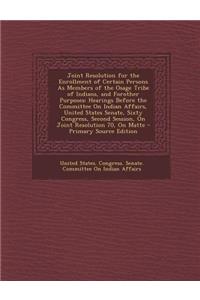 Joint Resolution for the Enrollment of Certain Persons as Members of the Osage Tribe of Indians, and Forother Purposes: Hearings Before the Committee on Indian Affairs, United States Senate, Sixty Congress, Second Session, on Joint Resolution 70, o