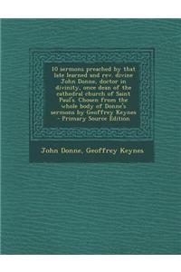 10 Sermons Preached by That Late Learned and REV. Divine John Donne, Doctor in Divinity, Once Dean of the Cathedral Church of Saint Paul's. Chosen fro