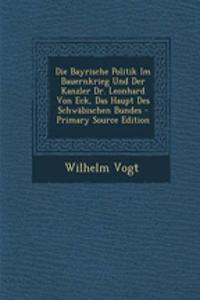 Die Bayrische Politik Im Bauernkrieg Und Der Kanzler Dr. Leonhard Von Eck, Das Haupt Des Schwabischen Bundes - Primary Source Edition