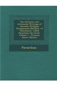 The Hermetic and Alchemical Writings of Aureolus Philippus Theophrastus Bombast, of Hohenheim, Called Paracelsus the Great, Volume 1