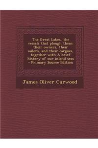 The Great Lakes, the Vessels That Plough Them: Their Owners, Their Sailors, and Their Cargoes, Together with a Brief History of Our Inland Seas - Prim