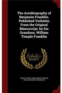 The Autobiography of Benjamin Franklin. Published Verbatim from the Original Manuscript, by His Grandson, William Temple Franklin