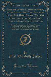 Memoirs of Mrs. Elizabeth Fisher, of the City of New-York, Daughter of the Rev. Harry Munro, Who Was a Chaplain in the British Army, During the American Revolution: Giving a Particular Account of a Variety of Domestic Misfortunes, and Also of Her T