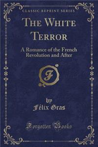 The White Terror: A Romance of the French Revolution and After (Classic Reprint)